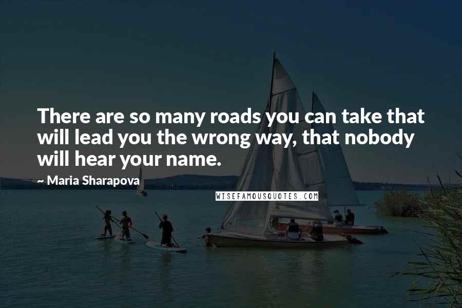 Maria Sharapova quotes: There are so many roads you can take that will lead you the wrong way, that nobody will hear your name.