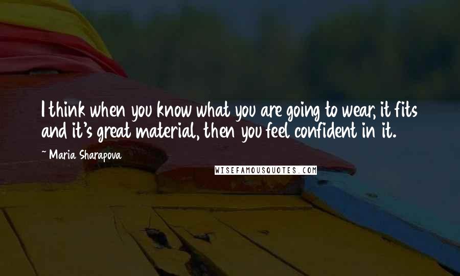 Maria Sharapova quotes: I think when you know what you are going to wear, it fits and it's great material, then you feel confident in it. Maria Sharapova quotes: I think when you know what you are going to wear, it fits and it's great material, then you feel confident in it.