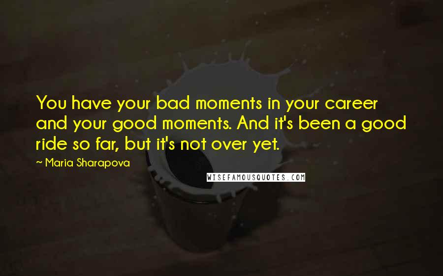 Maria Sharapova quotes: You have your bad moments in your career and your good moments. And it's been a good ride so far, but it's not over yet. Maria Sharapova quotes: You have your bad moments in your career and your good moments. And it's been a good ride so far, but it's not over yet.