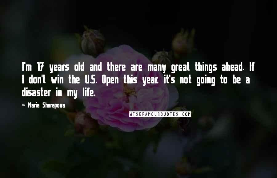 Maria Sharapova quotes: I'm 17 years old and there are many great things ahead. If I don't win the U.S. Open this year, it's not going to be a disaster in my life. Maria Sharapova quotes: I'm 17 years old and there are many great things ahead. If I don't win the U.S. Open this year, it's not going to be a disaster in my life.