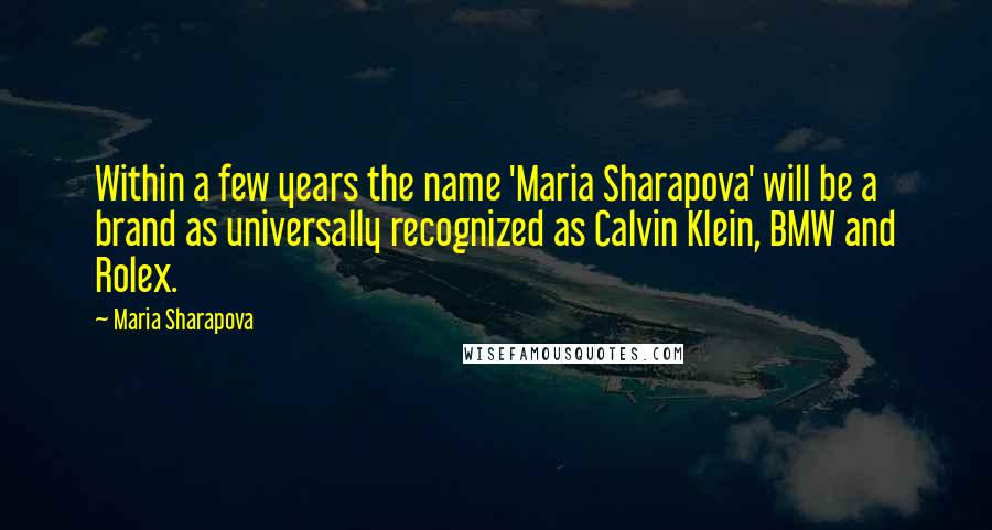 Maria Sharapova quotes: Within a few years the name 'Maria Sharapova' will be a brand as universally recognized as Calvin Klein, BMW and Rolex. Maria Sharapova quotes: Within a few years the name 'Maria Sharapova' will be a brand as universally recognized as Calvin Klein, BMW and Rolex.