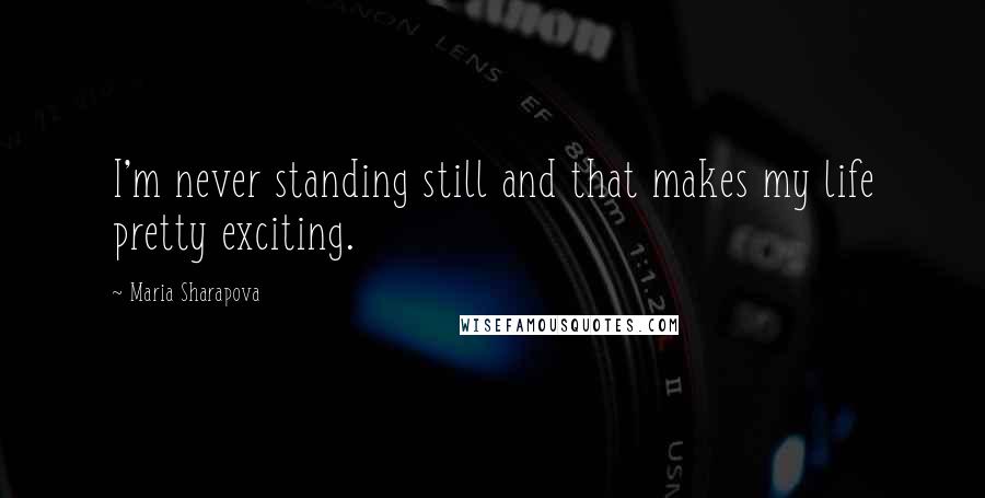 Maria Sharapova quotes: I'm never standing still and that makes my life pretty exciting.