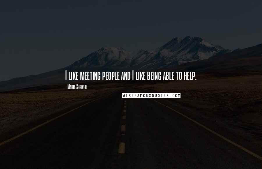 Maria Shriver quotes: I like meeting people and I like being able to help.