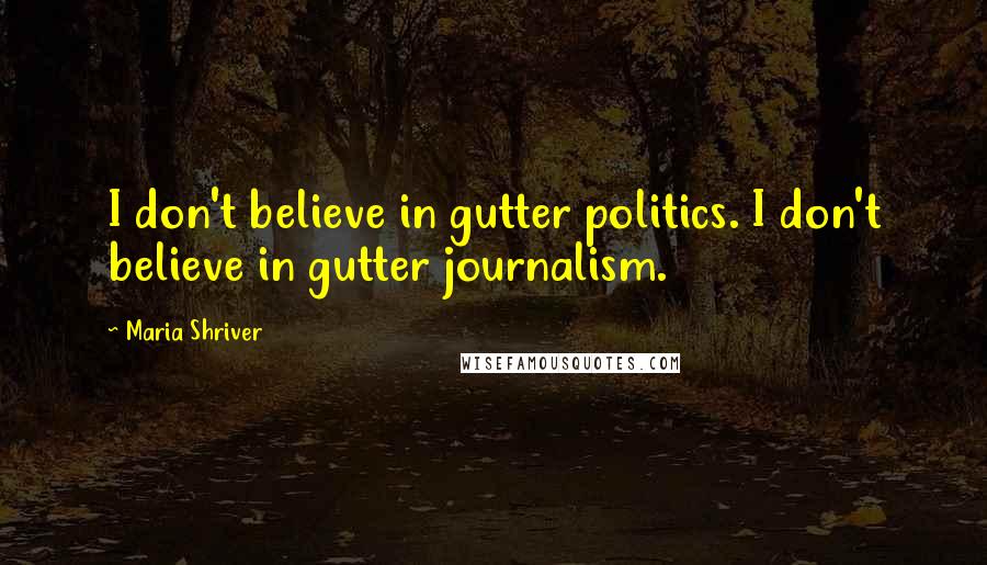 Maria Shriver quotes: I don't believe in gutter politics. I don't believe in gutter journalism.