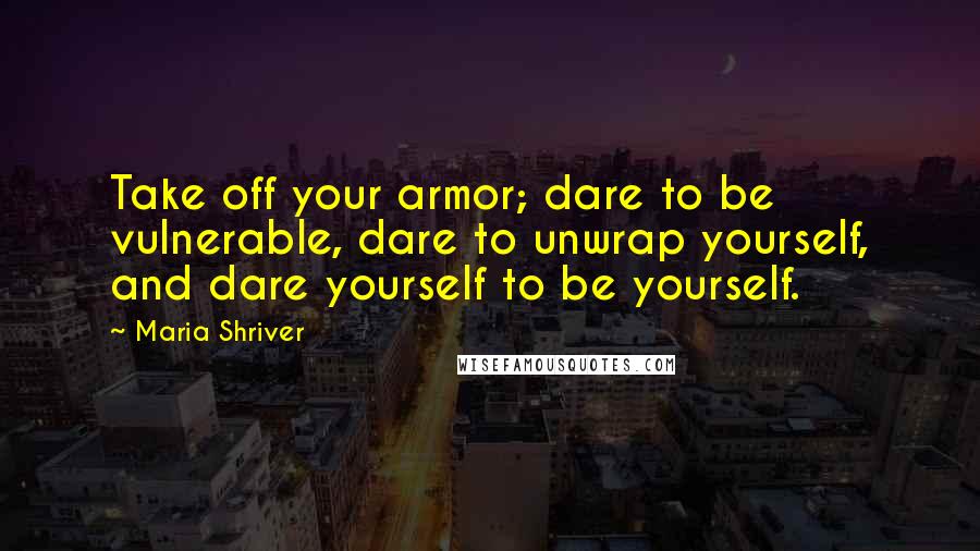 Maria Shriver quotes: Take off your armor; dare to be vulnerable, dare to unwrap yourself, and dare yourself to be yourself.