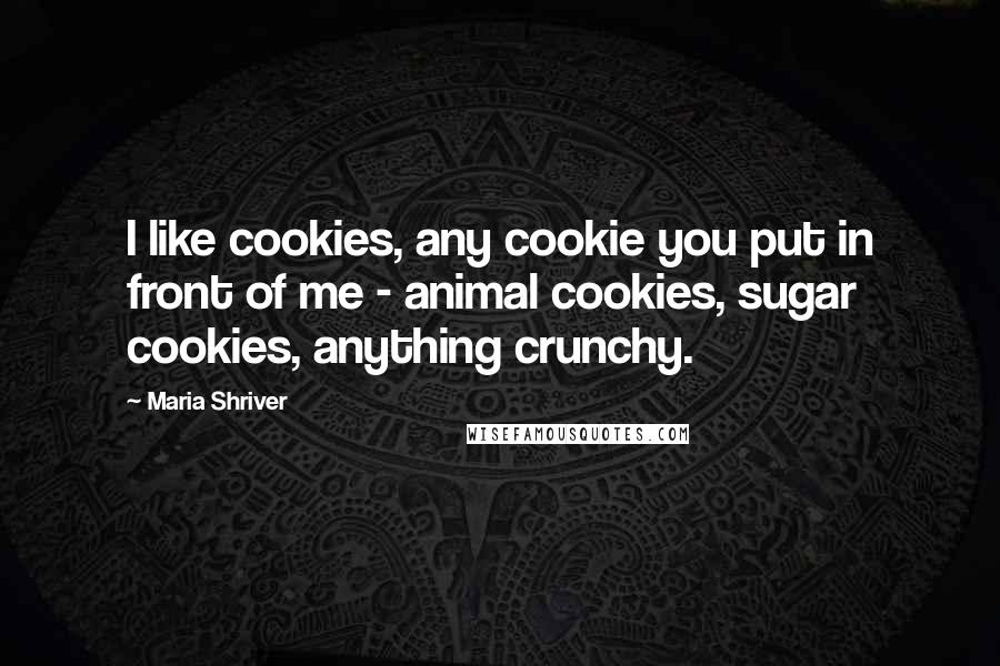 Maria Shriver quotes: I like cookies, any cookie you put in front of me - animal cookies, sugar cookies, anything crunchy.