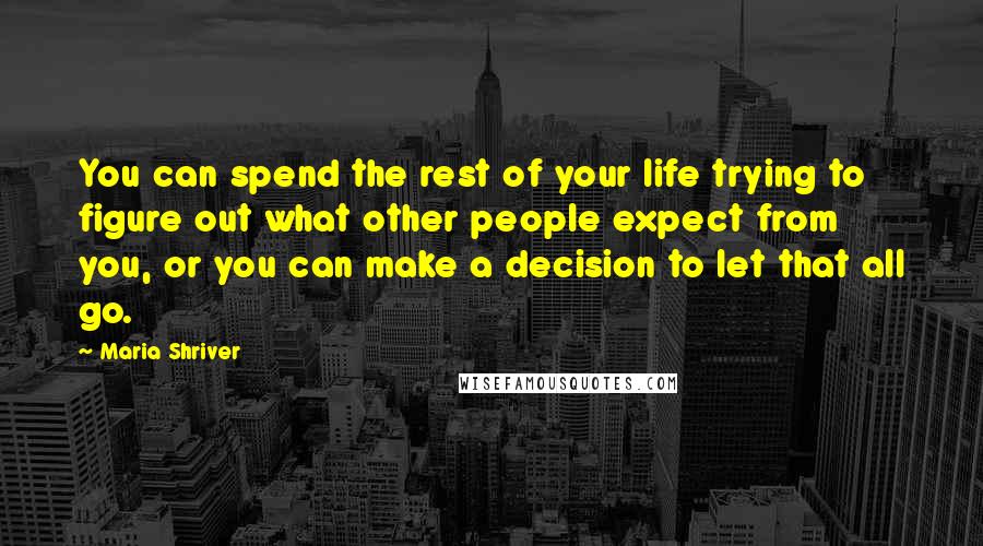 Maria Shriver quotes: You can spend the rest of your life trying to figure out what other people expect from you, or you can make a decision to let that all go.