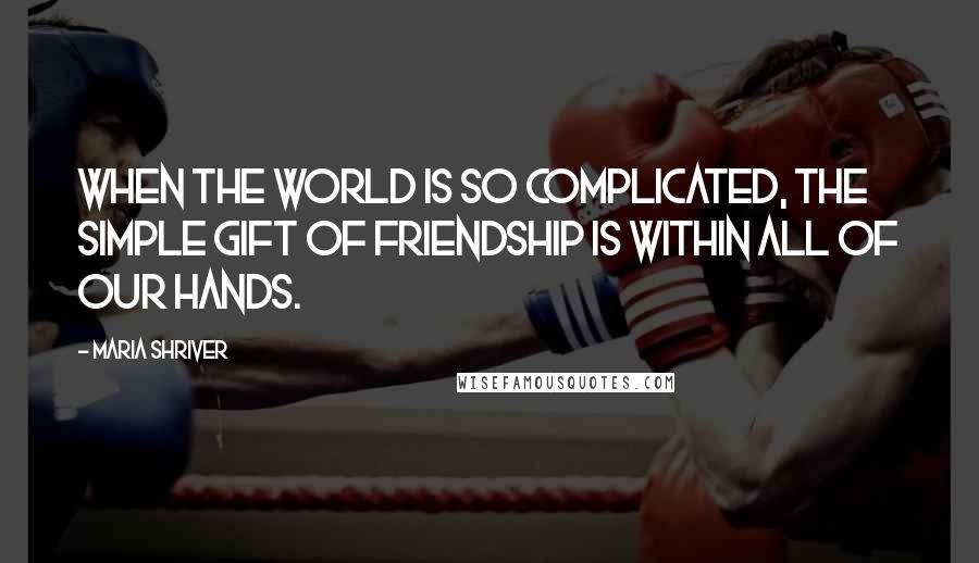 Maria Shriver quotes: When the world is so complicated, the simple gift of friendship is within all of our hands.