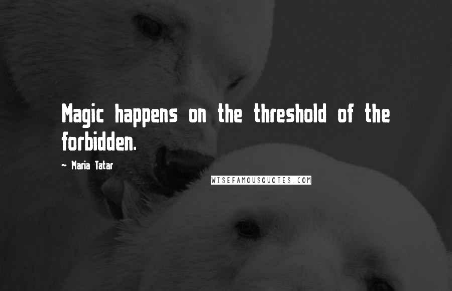 Maria Tatar quotes: Magic happens on the threshold of the forbidden.