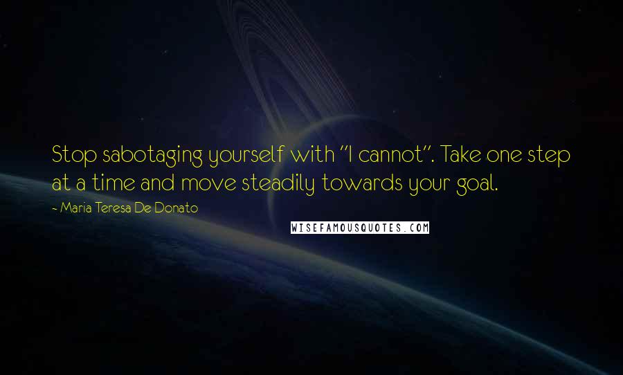 Maria Teresa De Donato quotes: Stop sabotaging yourself with "I cannot". Take one step at a time and move steadily towards your goal. Maria Teresa De Donato quotes: Stop sabotaging yourself with "I cannot". Take one step at a time and move steadily towards your goal.