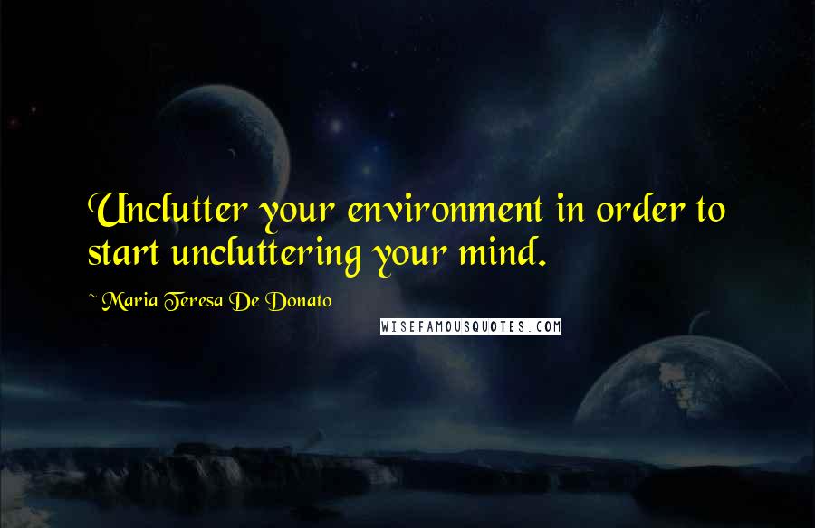 Maria Teresa De Donato quotes: Unclutter your environment in order to start uncluttering your mind.