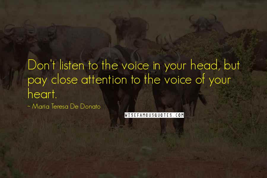 Maria Teresa De Donato quotes: Don't listen to the voice in your head, but pay close attention to the voice of your heart.