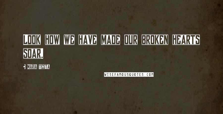 Maria Testa quotes: Look how we have made our broken hearts soar.