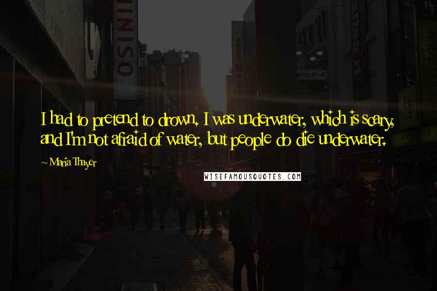 Maria Thayer quotes: I had to pretend to drown. I was underwater, which is scary, and I'm not afraid of water, but people do die underwater. Maria Thayer quotes: I had to pretend to drown. I was underwater, which is scary, and I'm not afraid of water, but people do die underwater.