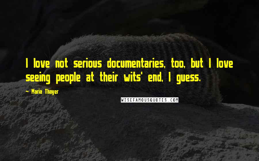 Maria Thayer quotes: I love not serious documentaries, too, but I love seeing people at their wits' end, I guess.