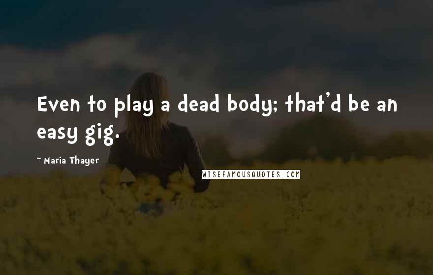Maria Thayer quotes: Even to play a dead body; that'd be an easy gig.