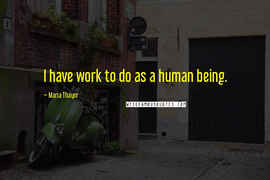 Maria Thayer quotes: I have work to do as a human being.