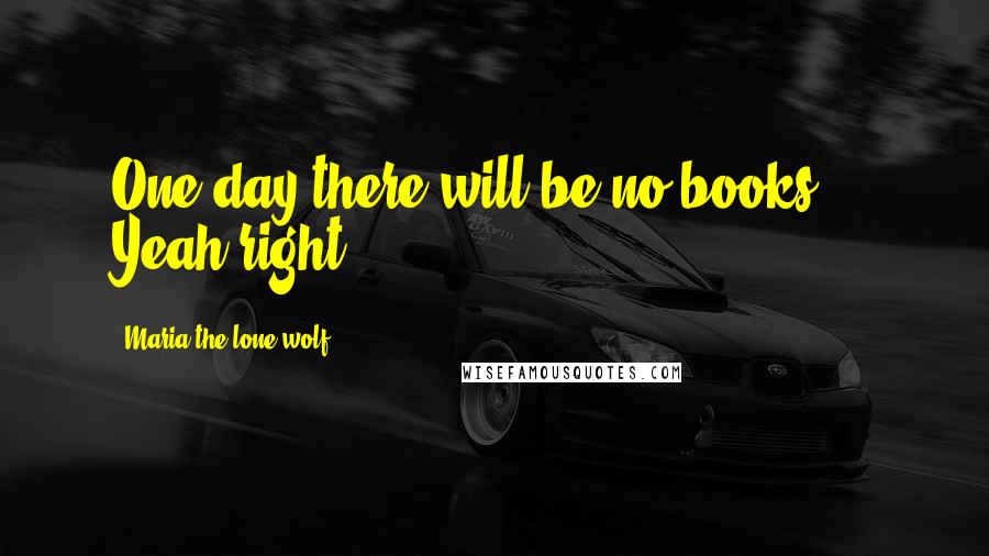 Maria The Lone Wolf quotes: One day there will be no books ... Yeah right.