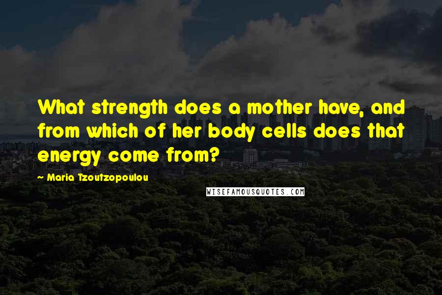 Maria Tzoutzopoulou quotes: What strength does a mother have, and from which of her body cells does that energy come from?