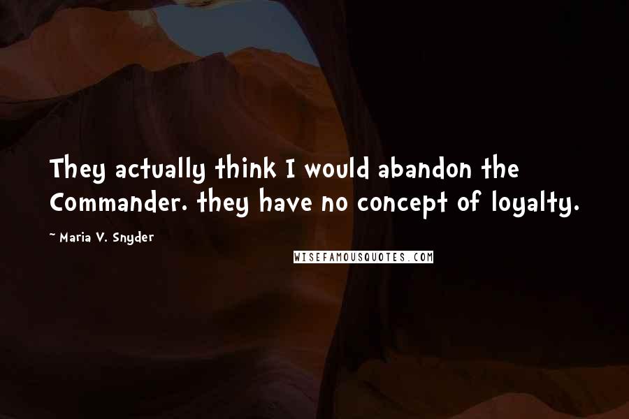 Maria V. Snyder quotes: They actually think I would abandon the Commander. they have no concept of loyalty.