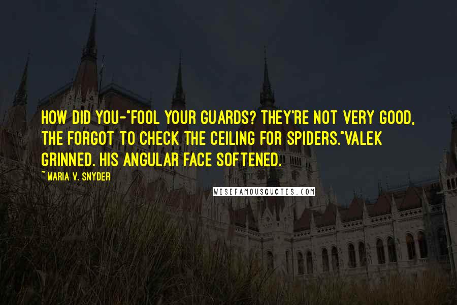 Maria V. Snyder quotes: How did you-"Fool your guards? They're not very good, the forgot to check the ceiling for spiders."Valek grinned. His angular face softened.