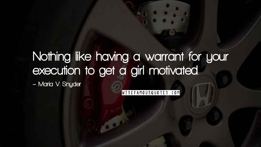 Maria V. Snyder quotes: Nothing like having a warrant for your execution to get a girl motivated.