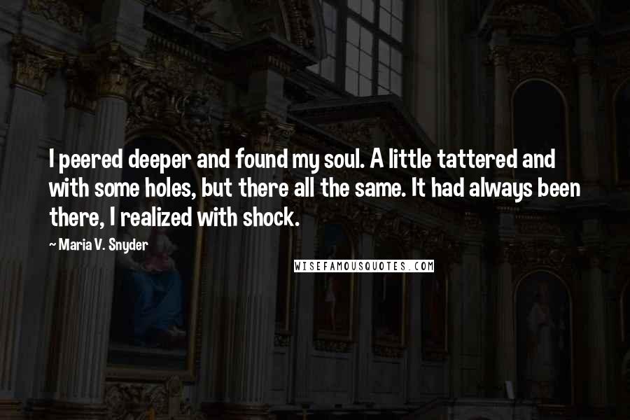 Maria V. Snyder quotes: I peered deeper and found my soul. A little tattered and with some holes, but there all the same. It had always been there, I realized with shock.