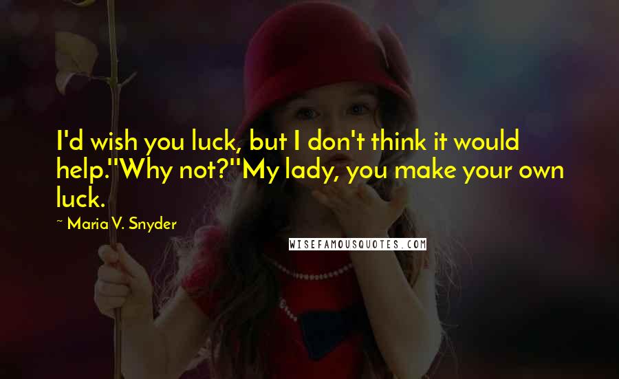 Maria V. Snyder quotes: I'd wish you luck, but I don't think it would help.''Why not?''My lady, you make your own luck.