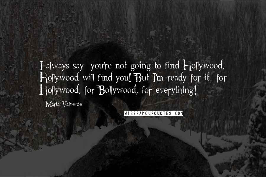 Maria Valverde quotes: I always say: you're not going to find Hollywood. Hollywood will find you! But I'm ready for it: for Hollywood, for Bollywood, for everything!