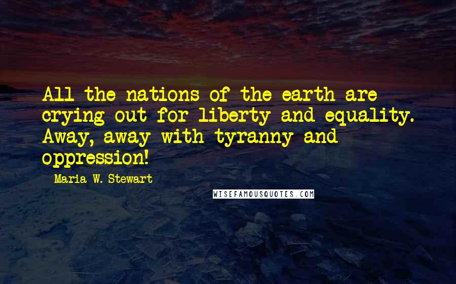 Maria W. Stewart quotes: All the nations of the earth are crying out for liberty and equality. Away, away with tyranny and oppression!