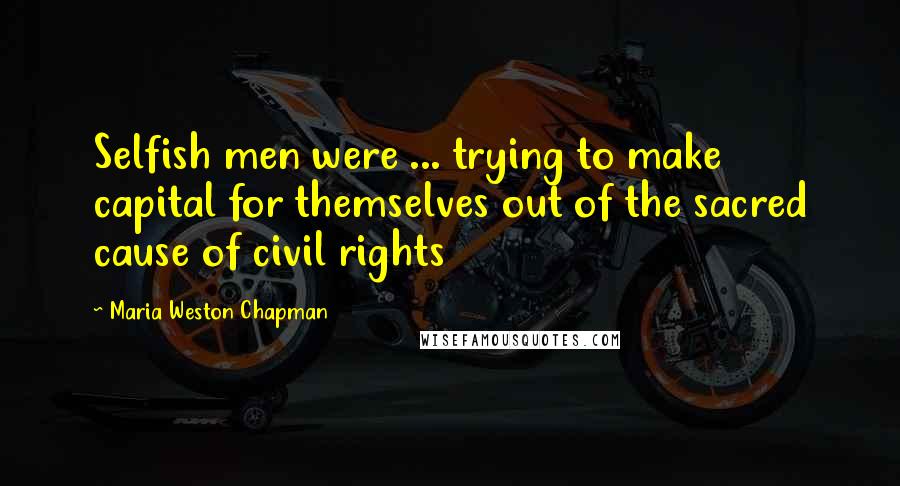 Maria Weston Chapman quotes: Selfish men were ... trying to make capital for themselves out of the sacred cause of civil rights