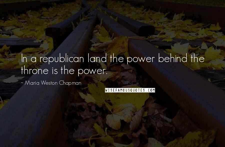 Maria Weston Chapman quotes: In a republican land the power behind the throne is the power.