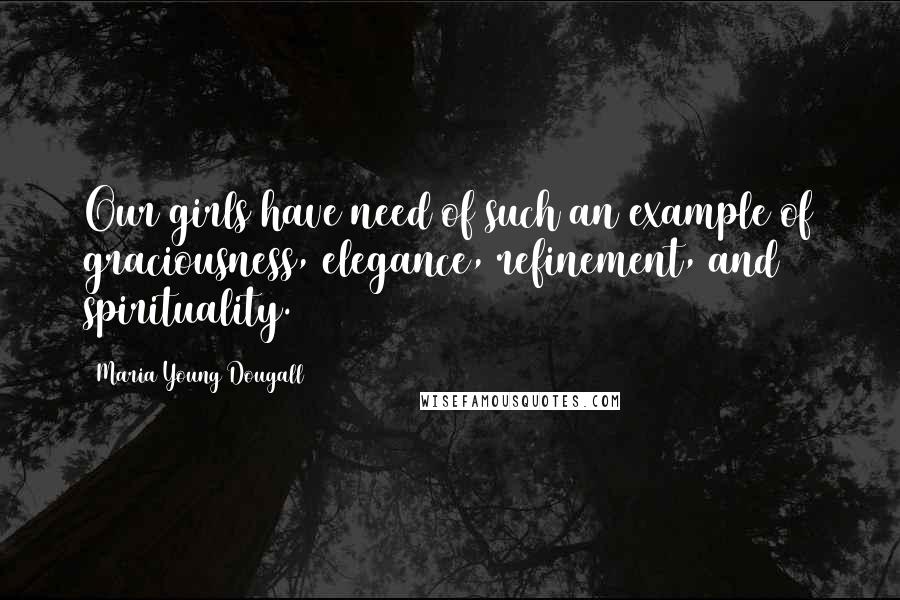 Maria Young Dougall quotes: Our girls have need of such an example of graciousness, elegance, refinement, and spirituality.