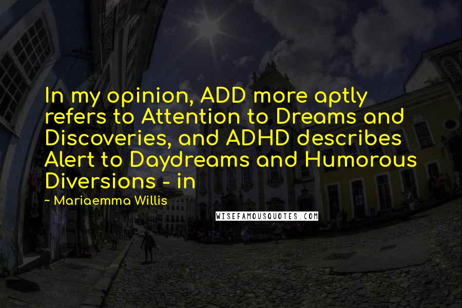 Mariaemma Willis quotes: In my opinion, ADD more aptly refers to Attention to Dreams and Discoveries, and ADHD describes Alert to Daydreams and Humorous Diversions - in