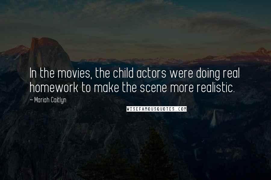 Mariah Caitlyn quotes: In the movies, the child actors were doing real homework to make the scene more realistic.