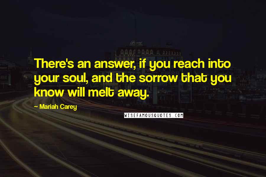 Mariah Carey quotes: There's an answer, if you reach into your soul, and the sorrow that you know will melt away.