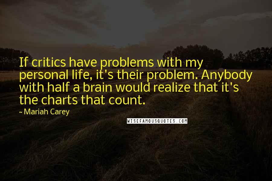Mariah Carey quotes: If critics have problems with my personal life, it's their problem. Anybody with half a brain would realize that it's the charts that count.