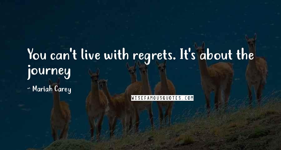 Mariah Carey quotes: You can't live with regrets. It's about the journey