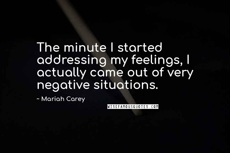 Mariah Carey quotes: The minute I started addressing my feelings, I actually came out of very negative situations.