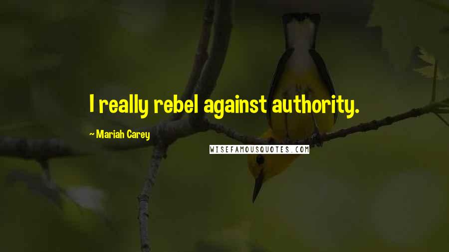 Mariah Carey quotes: I really rebel against authority.
