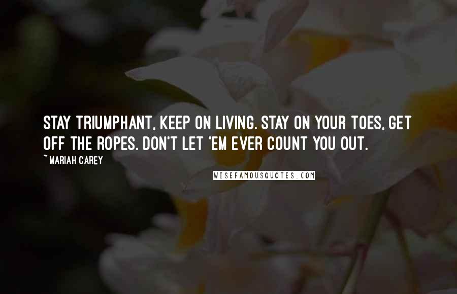 Mariah Carey quotes: Stay triumphant, keep on living. Stay on your toes, get off the ropes. Don't let 'em ever count you out.