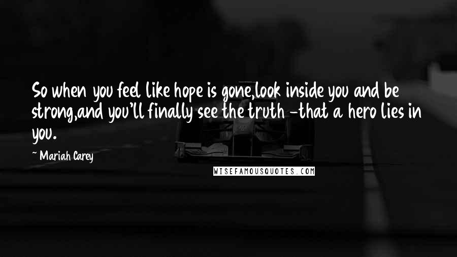 Mariah Carey quotes: So when you feel like hope is gone,look inside you and be strong,and you'll finally see the truth -that a hero lies in you. Mariah Carey quotes: So when you feel like hope is gone,look inside you and be strong,and you'll finally see the truth -that a hero lies in you.