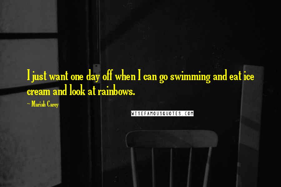 Mariah Carey quotes: I just want one day off when I can go swimming and eat ice cream and look at rainbows.