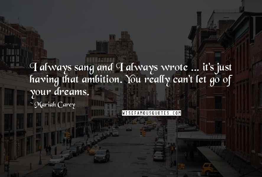 Mariah Carey quotes: I always sang and I always wrote ... it's just having that ambition. You really can't let go of your dreams. Mariah Carey quotes: I always sang and I always wrote ... it's just having that ambition. You really can't let go of your dreams.