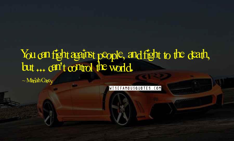 Mariah Carey quotes: You can fight against people, and fight to the death, but ... can't control the world.