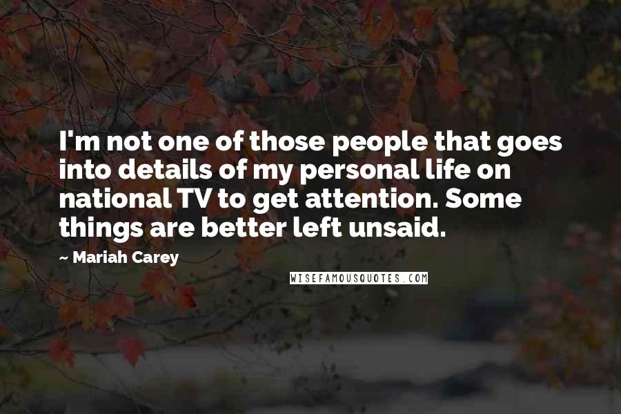 Mariah Carey quotes: I'm not one of those people that goes into details of my personal life on national TV to get attention. Some things are better left unsaid. Mariah Carey quotes: I'm not one of those people that goes into details of my personal life on national TV to get attention. Some things are better left unsaid.
