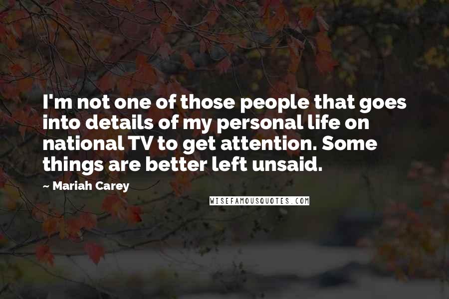 Mariah Carey quotes: I'm not one of those people that goes into details of my personal life on national TV to get attention. Some things are better left unsaid.