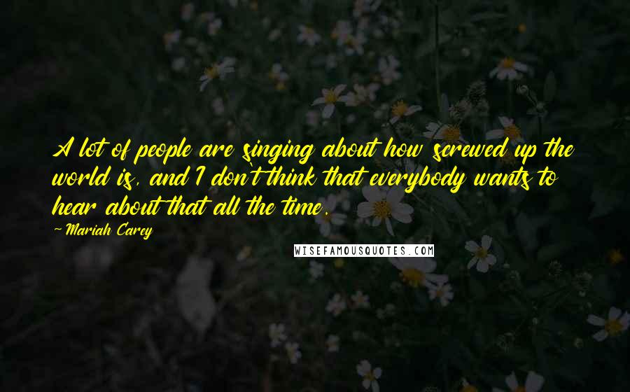 Mariah Carey quotes: A lot of people are singing about how screwed up the world is, and I don't think that everybody wants to hear about that all the time. Mariah Carey quotes: A lot of people are singing about how screwed up the world is, and I don't think that everybody wants to hear about that all the time.