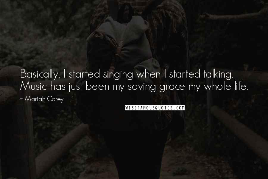 Mariah Carey quotes: Basically, I started singing when I started talking. Music has just been my saving grace my whole life. Mariah Carey quotes: Basically, I started singing when I started talking. Music has just been my saving grace my whole life.