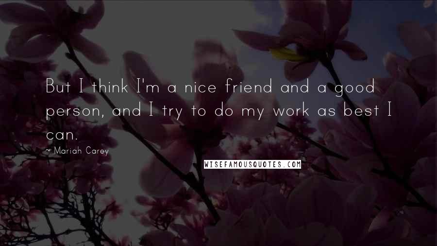 Mariah Carey quotes: But I think I'm a nice friend and a good person, and I try to do my work as best I can.
